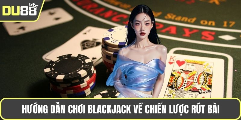 Hướng dẫn chơi Blackjack về chiến lược rút bài