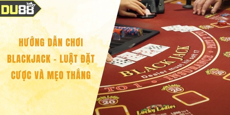 Hướng Dẫn Chơi Blackjack – Luật Đặt Cược Và Mẹo Thắng